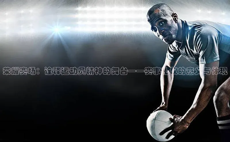 荣耀赛场：诠释运动员精神的舞台——赛事礼仪的意义与体现